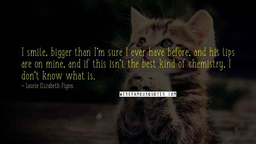 Laurie Elizabeth Flynn quotes: I smile, bigger than I'm sure I ever have before, and his lips are on mine, and if this isn't the best kind of chemistry, I don't know what is.