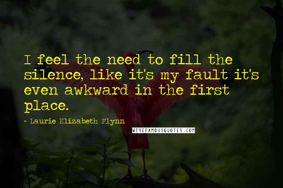 Laurie Elizabeth Flynn quotes: I feel the need to fill the silence, like it's my fault it's even awkward in the first place.