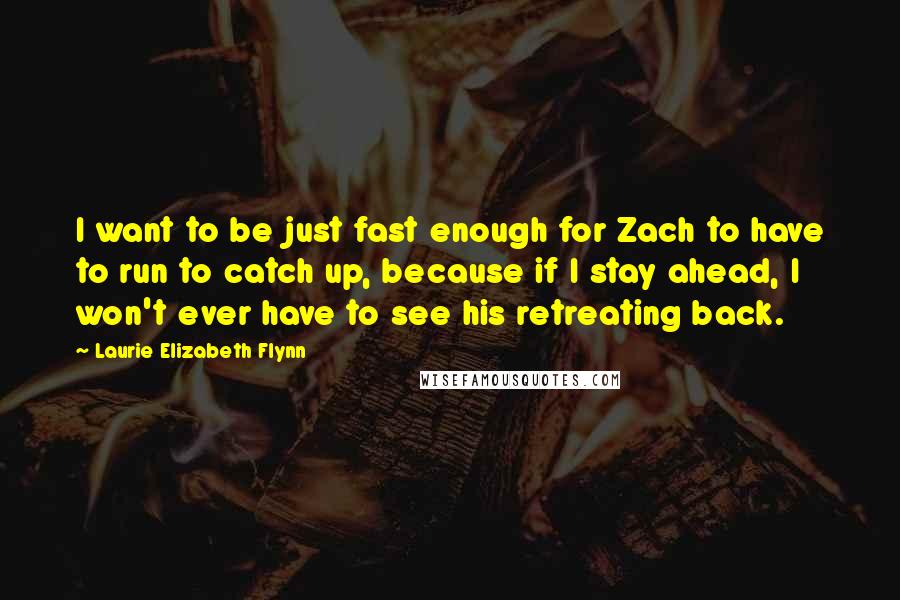 Laurie Elizabeth Flynn quotes: I want to be just fast enough for Zach to have to run to catch up, because if I stay ahead, I won't ever have to see his retreating back.