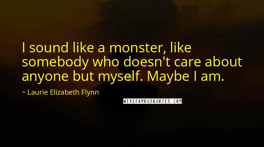 Laurie Elizabeth Flynn quotes: I sound like a monster, like somebody who doesn't care about anyone but myself. Maybe I am.