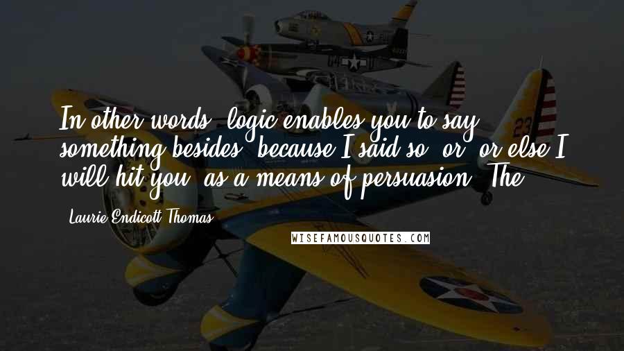 Laurie Endicott Thomas quotes: In other words, logic enables you to say something besides "because I said so" or "or else I will hit you" as a means of persuasion. The