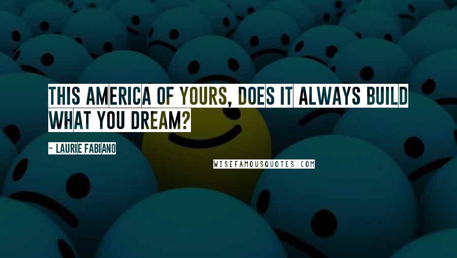 Laurie Fabiano quotes: This America of yours, does it always build what you dream?