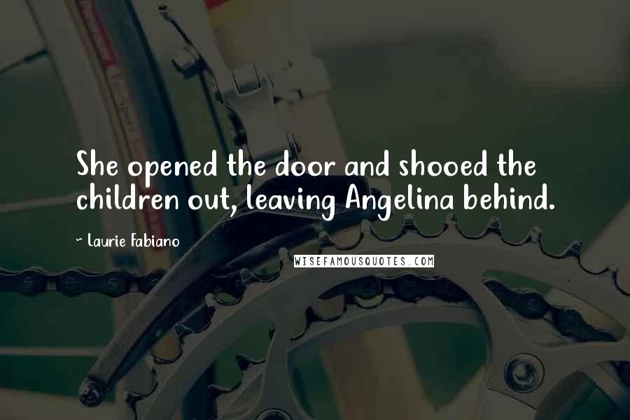 Laurie Fabiano quotes: She opened the door and shooed the children out, leaving Angelina behind.