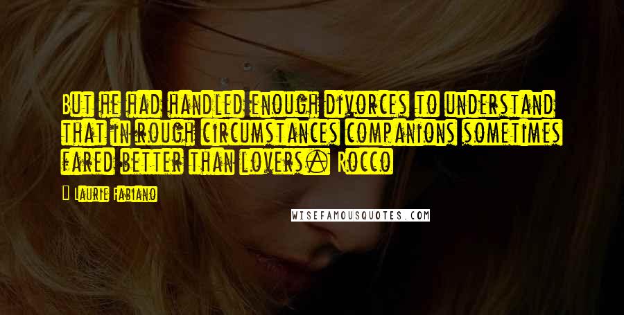 Laurie Fabiano quotes: But he had handled enough divorces to understand that in rough circumstances companions sometimes fared better than lovers. Rocco