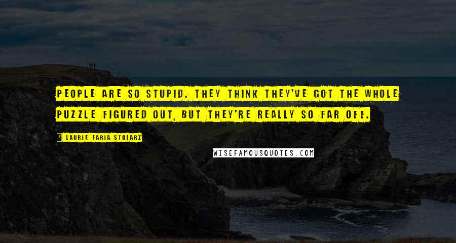 Laurie Faria Stolarz quotes: People are so stupid. They think they've got the whole puzzle figured out, but they're really so far off. Laurie Faria Stolarz quotes: People are so stupid. They think they've got the whole puzzle figured out, but they're really so far off.