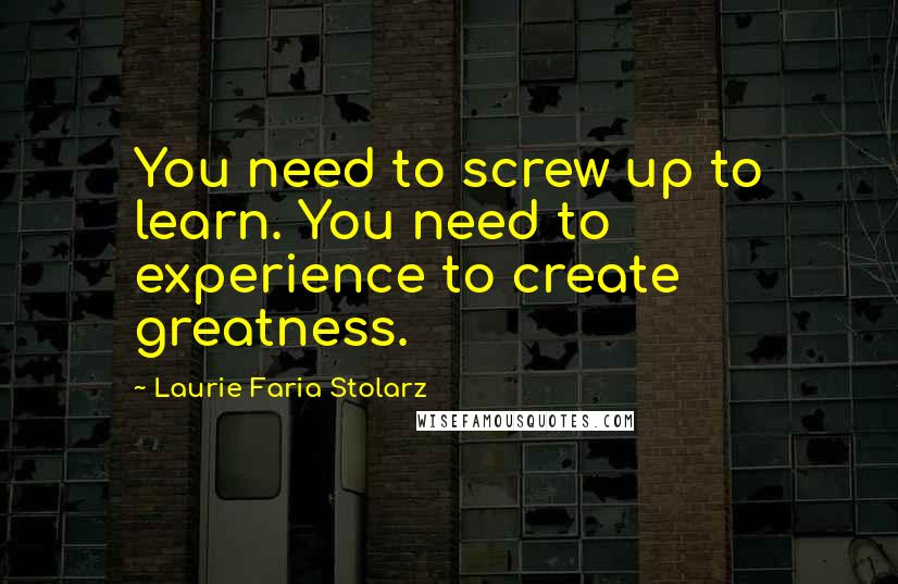 Laurie Faria Stolarz quotes: You need to screw up to learn. You need to experience to create greatness.