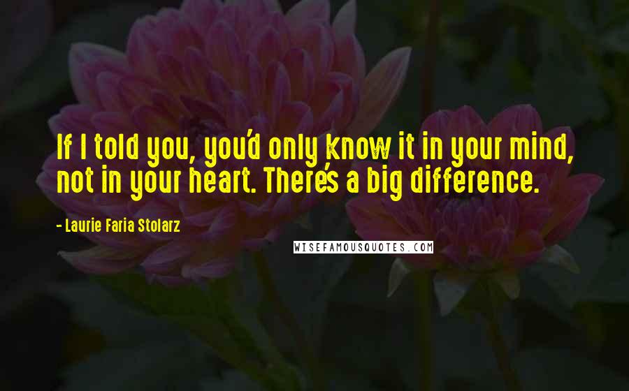 Laurie Faria Stolarz quotes: If I told you, you'd only know it in your mind, not in your heart. There's a big difference.