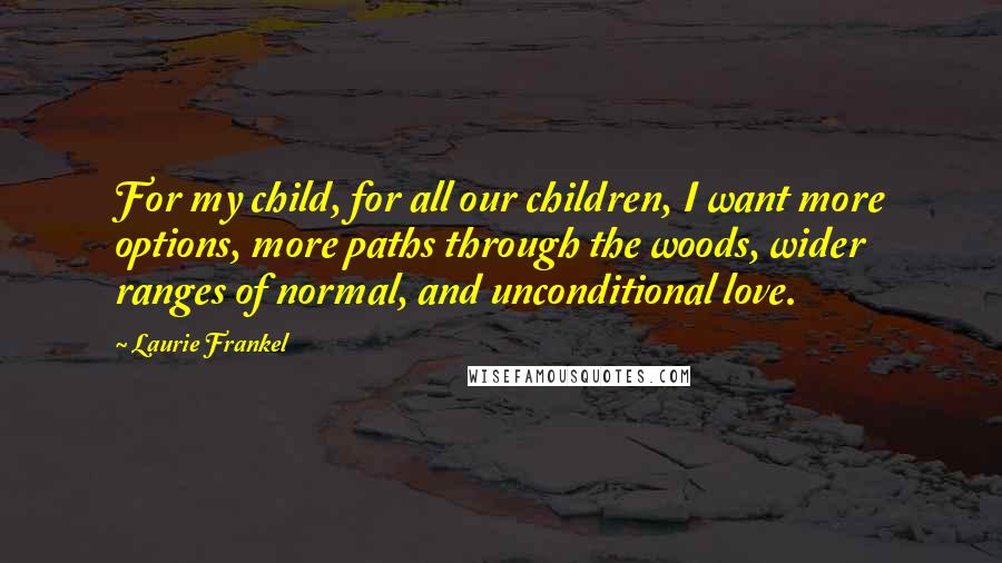 Laurie Frankel quotes: For my child, for all our children, I want more options, more paths through the woods, wider ranges of normal, and unconditional love.