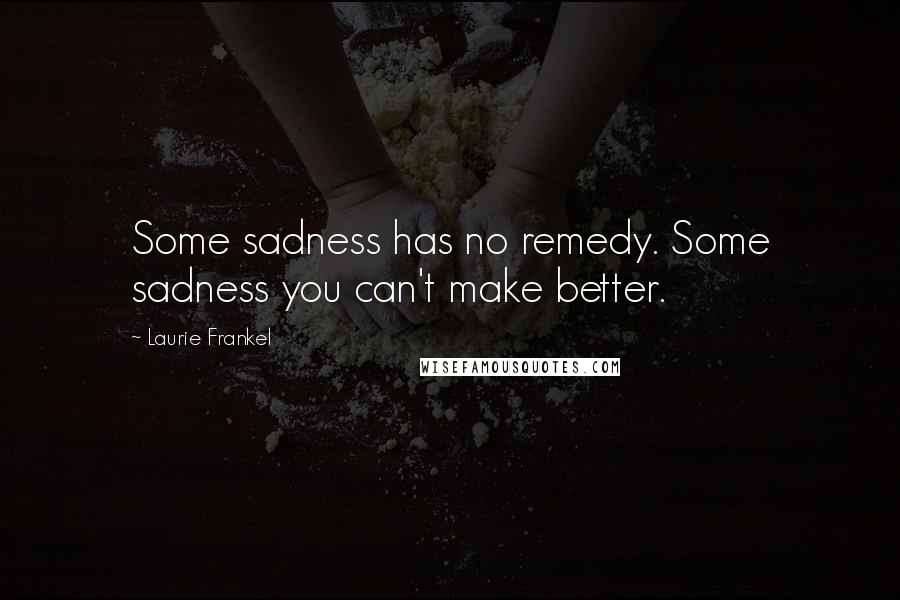 Laurie Frankel quotes: Some sadness has no remedy. Some sadness you can't make better. Laurie Frankel quotes: Some sadness has no remedy. Some sadness you can't make better.