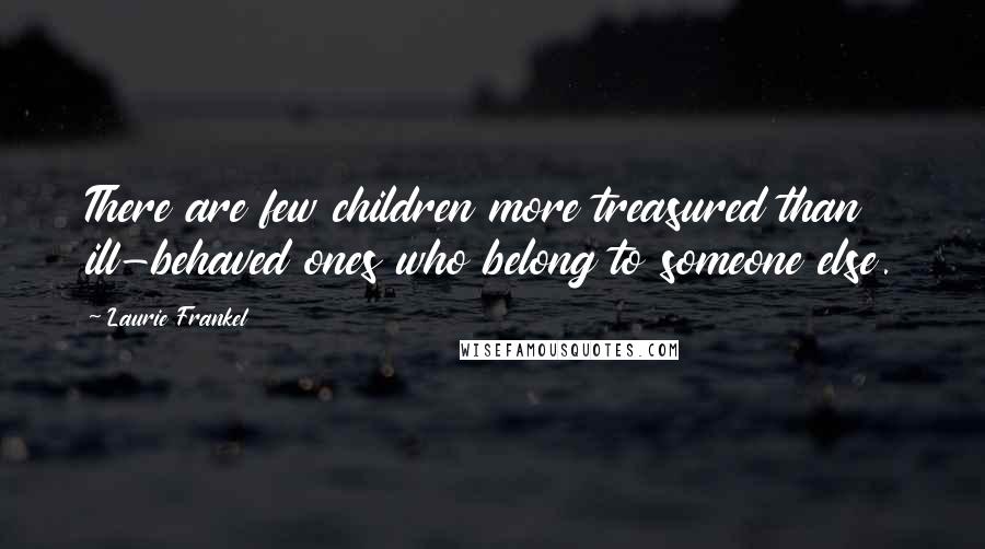 Laurie Frankel quotes: There are few children more treasured than ill-behaved ones who belong to someone else. Laurie Frankel quotes: There are few children more treasured than ill-behaved ones who belong to someone else.
