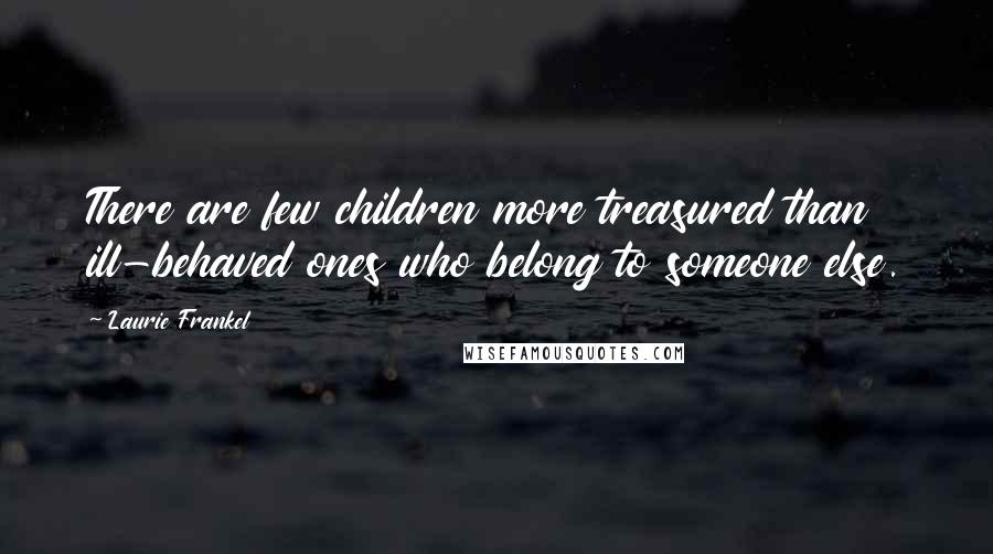 Laurie Frankel quotes: There are few children more treasured than ill-behaved ones who belong to someone else.