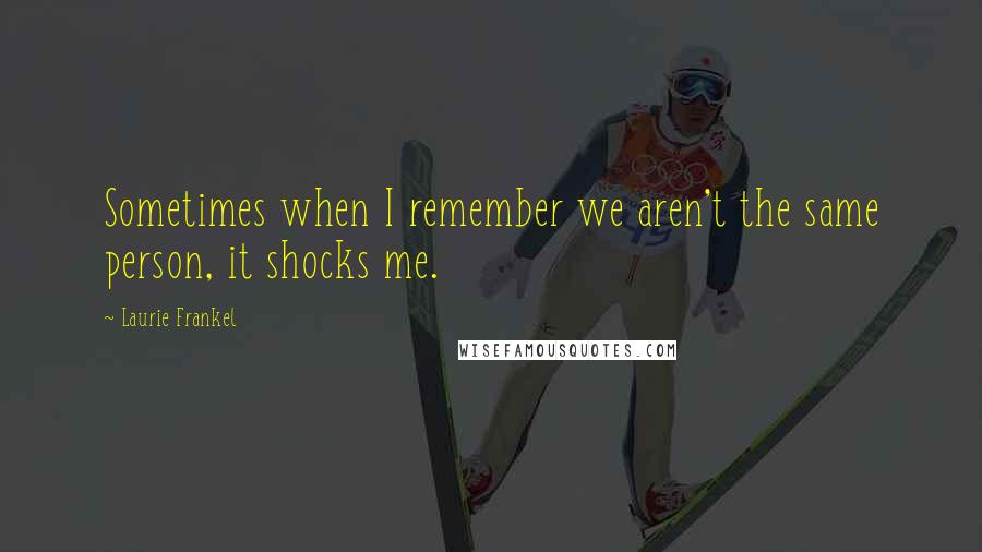Laurie Frankel quotes: Sometimes when I remember we aren't the same person, it shocks me.