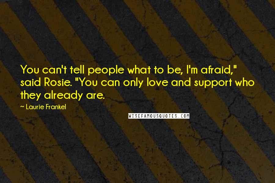 Laurie Frankel quotes: You can't tell people what to be, I'm afraid," said Rosie. "You can only love and support who they already are.