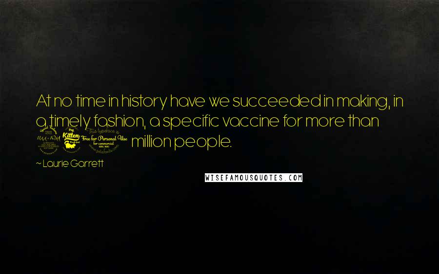 Laurie Garrett quotes: At no time in history have we succeeded in making, in a timely fashion, a specific vaccine for more than 260 million people.