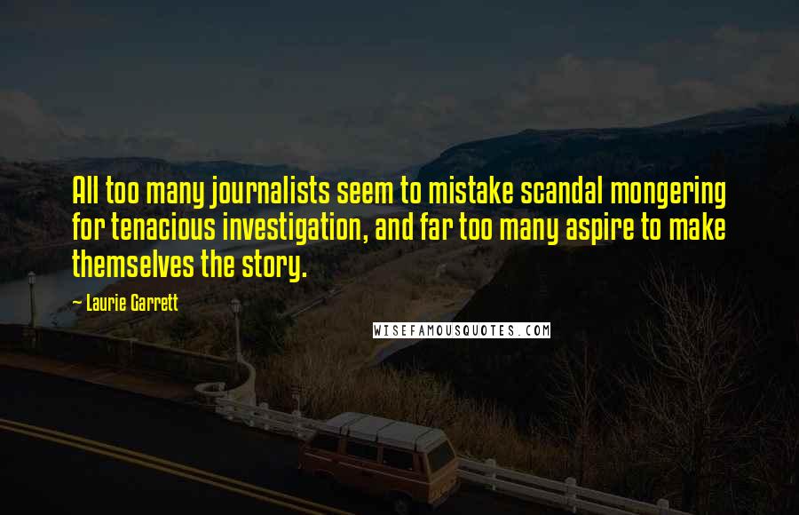 Laurie Garrett quotes: All too many journalists seem to mistake scandal mongering for tenacious investigation, and far too many aspire to make themselves the story.