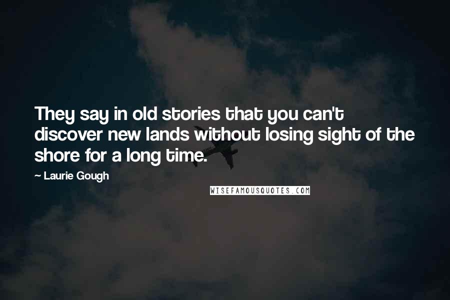 Laurie Gough quotes: They say in old stories that you can't discover new lands without losing sight of the shore for a long time.