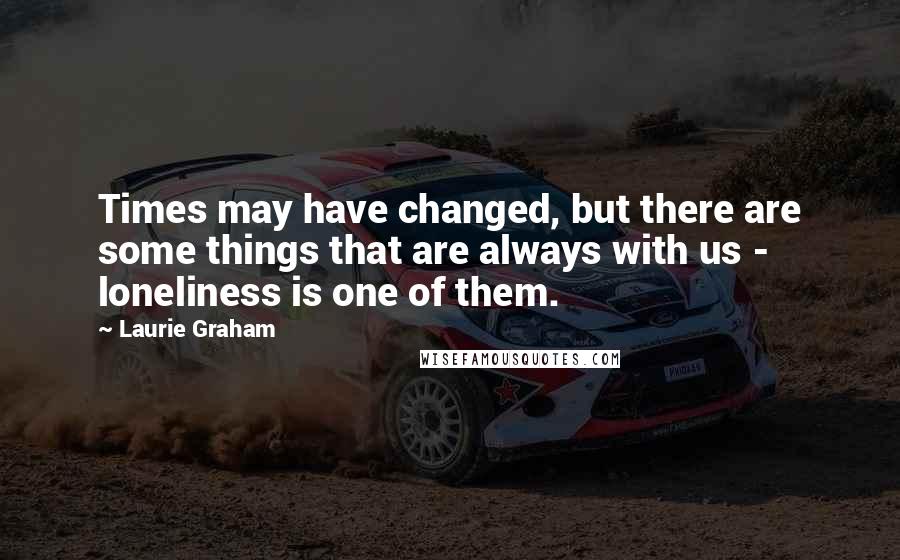 Laurie Graham quotes: Times may have changed, but there are some things that are always with us - loneliness is one of them.