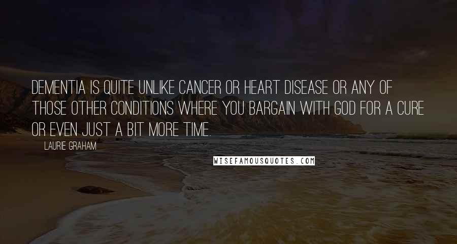 Laurie Graham quotes: Dementia is quite unlike cancer or heart disease or any of those other conditions where you bargain with God for a cure or even just a bit more time.