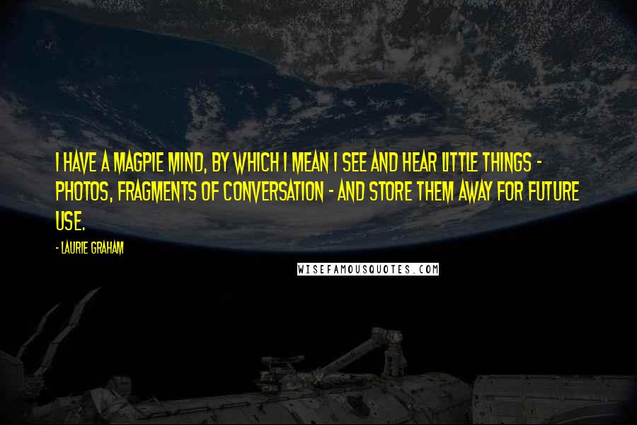 Laurie Graham quotes: I have a magpie mind, by which I mean I see and hear little things - photos, fragments of conversation - and store them away for future use.