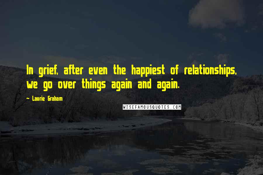 Laurie Graham quotes: In grief, after even the happiest of relationships, we go over things again and again.