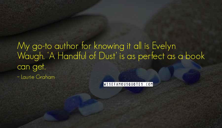 Laurie Graham quotes: My go-to author for knowing it all is Evelyn Waugh. 'A Handful of Dust' is as perfect as a book can get.