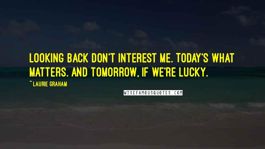 Laurie Graham quotes: Looking back don't interest me. Today's what matters. And tomorrow, if we're lucky.