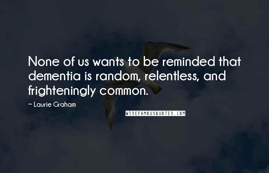 Laurie Graham quotes: None of us wants to be reminded that dementia is random, relentless, and frighteningly common.