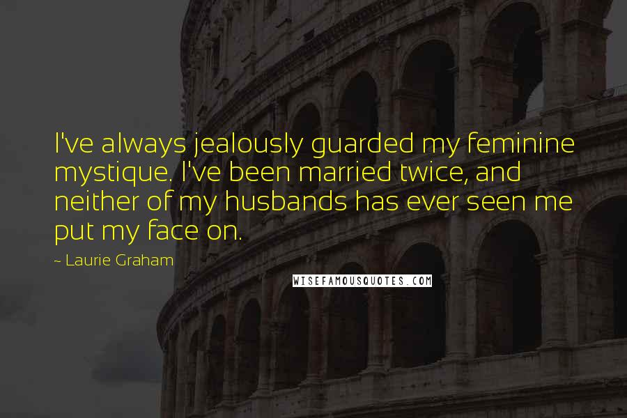 Laurie Graham quotes: I've always jealously guarded my feminine mystique. I've been married twice, and neither of my husbands has ever seen me put my face on.