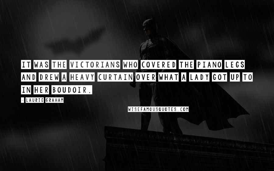 Laurie Graham quotes: It was the Victorians who covered the piano legs and drew a heavy curtain over what a lady got up to in her boudoir.