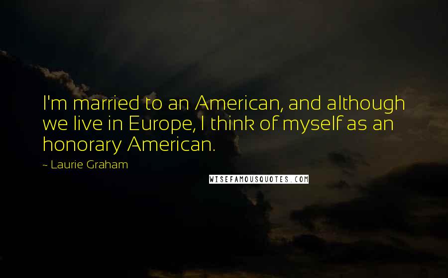 Laurie Graham quotes: I'm married to an American, and although we live in Europe, I think of myself as an honorary American.