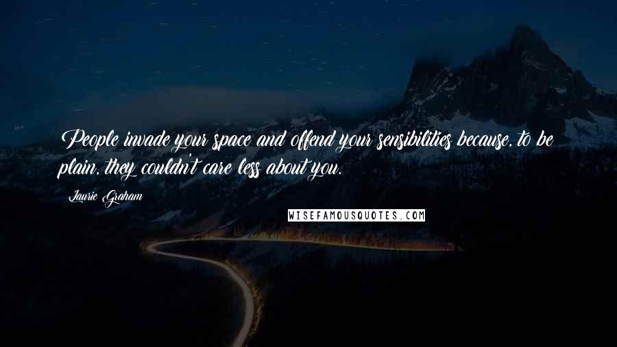 Laurie Graham quotes: People invade your space and offend your sensibilities because, to be plain, they couldn't care less about you.