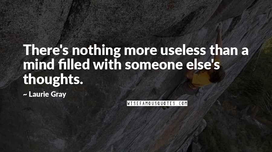 Laurie Gray quotes: There's nothing more useless than a mind filled with someone else's thoughts.