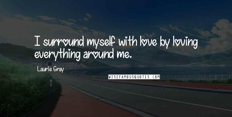 Laurie Gray quotes: I surround myself with love by loving everything around me.