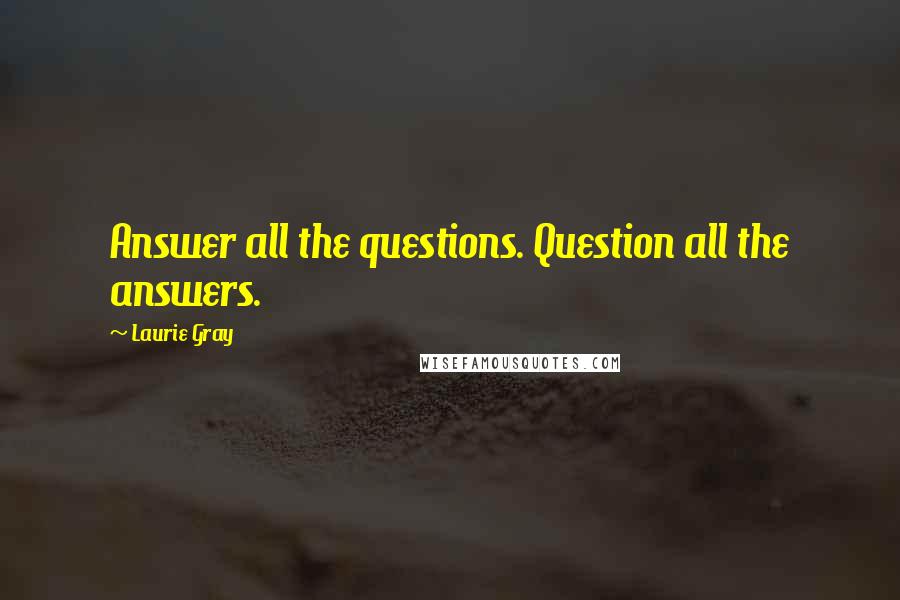 Laurie Gray quotes: Answer all the questions. Question all the answers.