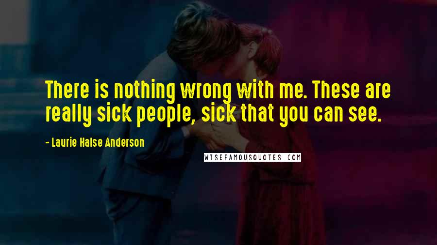 Laurie Halse Anderson quotes: There is nothing wrong with me. These are really sick people, sick that you can see.