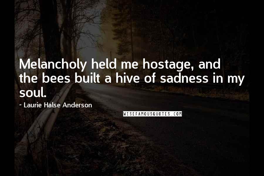 Laurie Halse Anderson quotes: Melancholy held me hostage, and the bees built a hive of sadness in my soul.