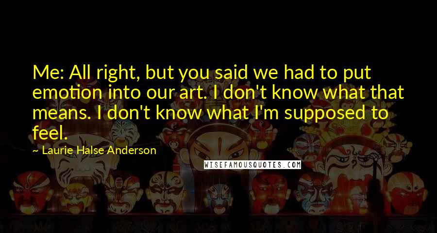 Laurie Halse Anderson quotes: Me: All right, but you said we had to put emotion into our art. I don't know what that means. I don't know what I'm supposed to feel.