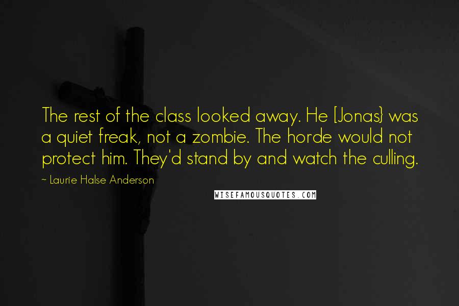 Laurie Halse Anderson quotes: The rest of the class looked away. He [Jonas} was a quiet freak, not a zombie. The horde would not protect him. They'd stand by and watch the culling.