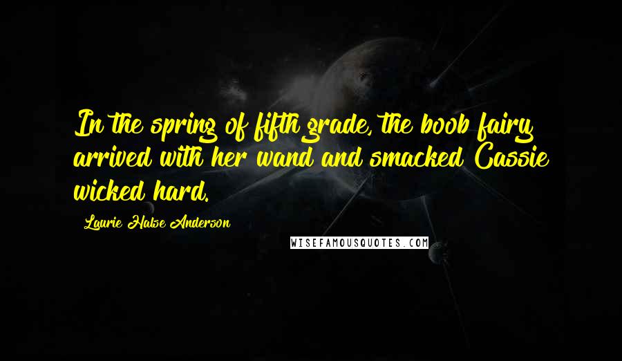 Laurie Halse Anderson quotes: In the spring of fifth grade, the boob fairy arrived with her wand and smacked Cassie wicked hard.