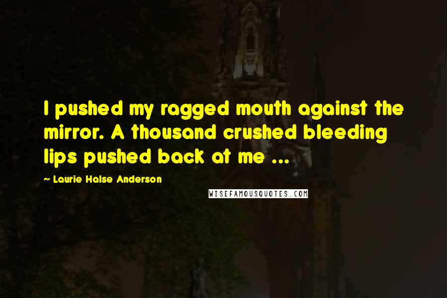 Laurie Halse Anderson quotes: I pushed my ragged mouth against the mirror. A thousand crushed bleeding lips pushed back at me ...