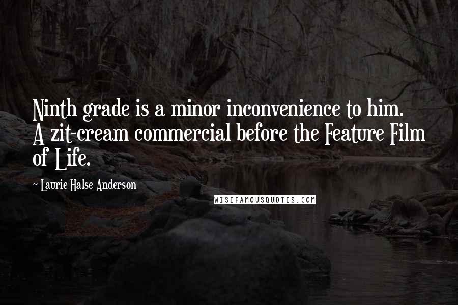 Laurie Halse Anderson quotes: Ninth grade is a minor inconvenience to him. A zit-cream commercial before the Feature Film of Life.