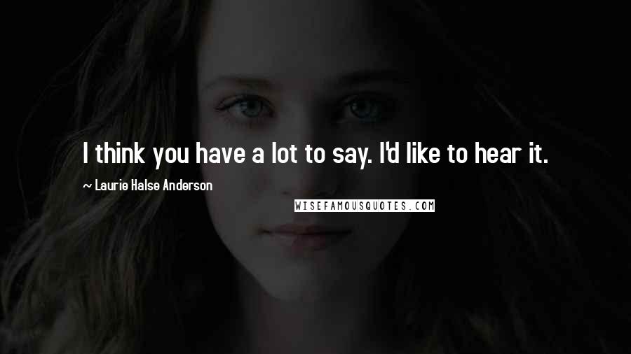 Laurie Halse Anderson quotes: I think you have a lot to say. I'd like to hear it.