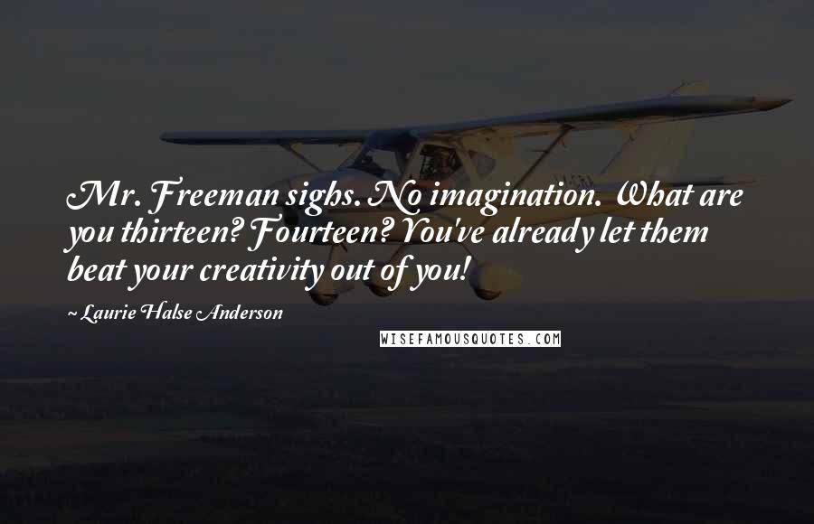 Laurie Halse Anderson quotes: Mr. Freeman sighs. No imagination. What are you thirteen? Fourteen? You've already let them beat your creativity out of you!