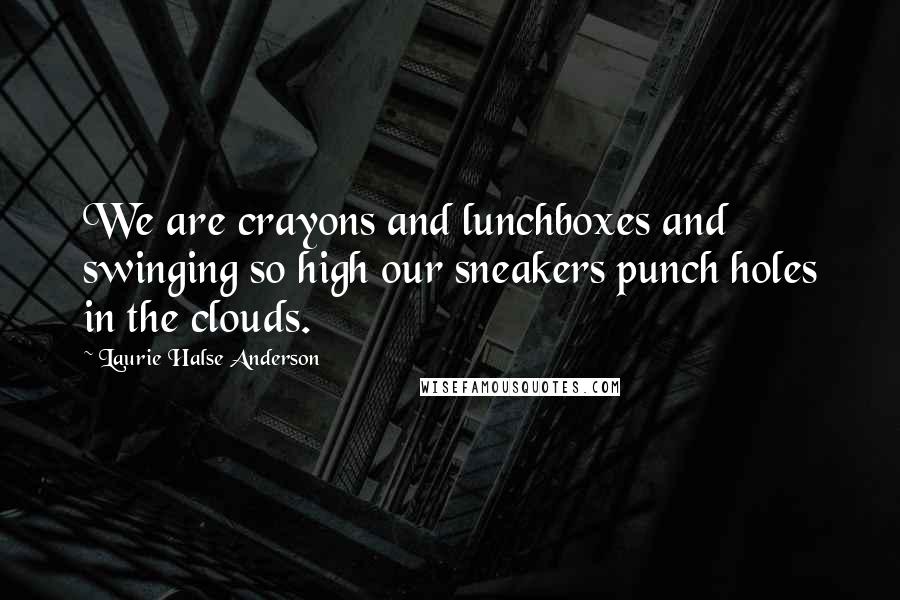 Laurie Halse Anderson quotes: We are crayons and lunchboxes and swinging so high our sneakers punch holes in the clouds.