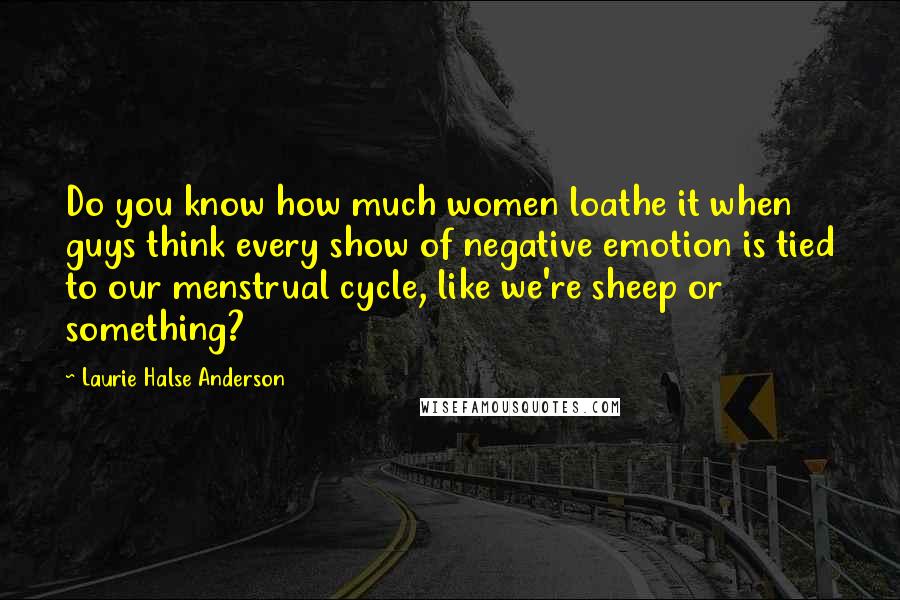 Laurie Halse Anderson quotes: Do you know how much women loathe it when guys think every show of negative emotion is tied to our menstrual cycle, like we're sheep or something?