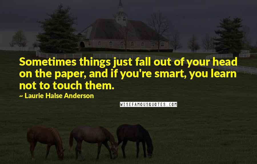 Laurie Halse Anderson quotes: Sometimes things just fall out of your head on the paper, and if you're smart, you learn not to touch them.
