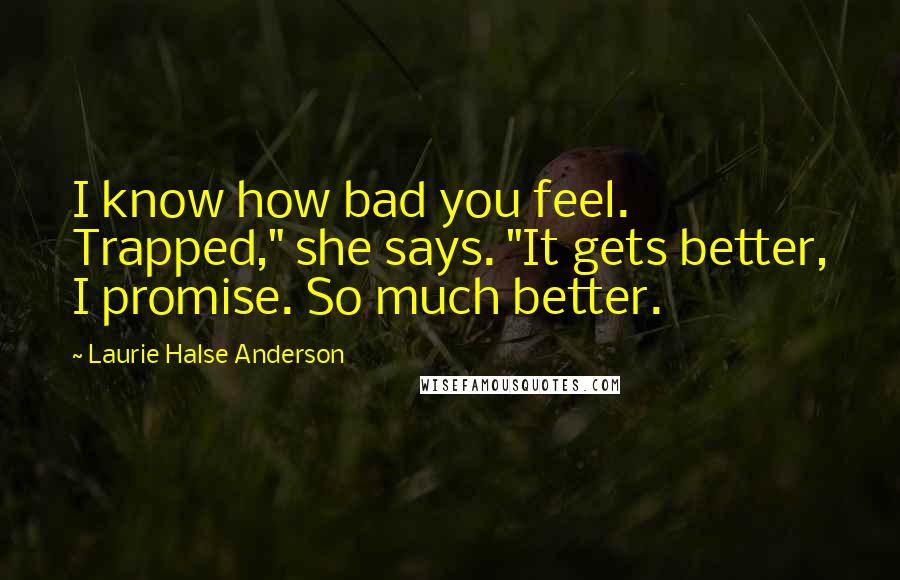 Laurie Halse Anderson quotes: I know how bad you feel. Trapped," she says. "It gets better, I promise. So much better.