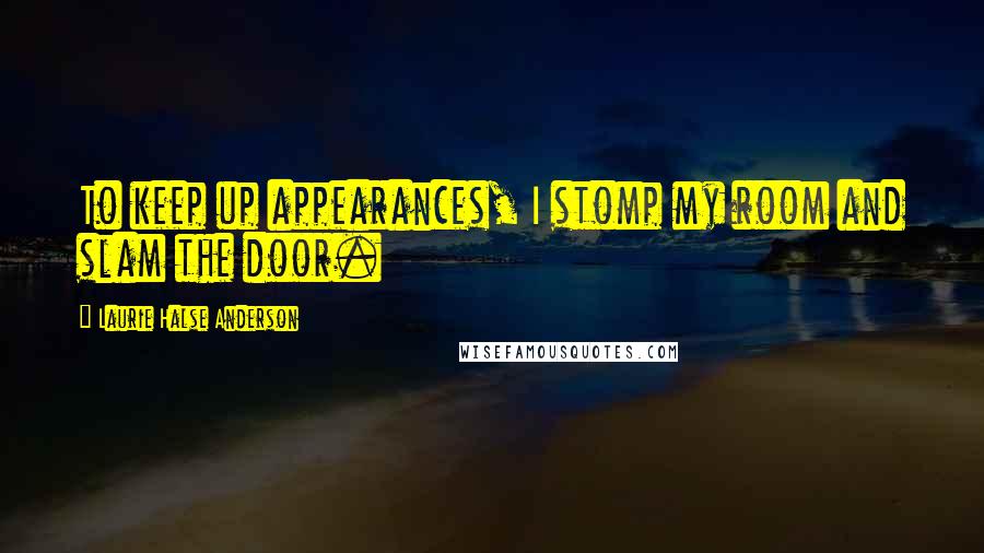 Laurie Halse Anderson quotes: To keep up appearances, I stomp my room and slam the door.