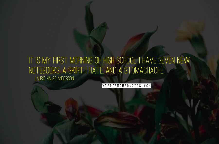 Laurie Halse Anderson quotes: It is my first morning of high school. I have seven new notebooks, a skirt I hate, and a stomachache.