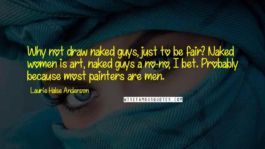 Laurie Halse Anderson quotes: Why not draw naked guys, just to be fair? Naked women is art, naked guys a no-no, I bet. Probably because most painters are men.